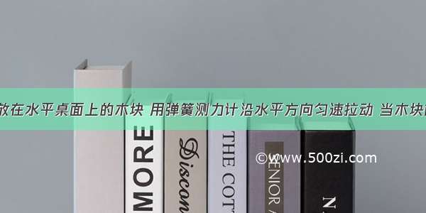 如图所示 放在水平桌面上的木块 用弹簧测力计沿水平方向匀速拉动 当木块前端离开桌