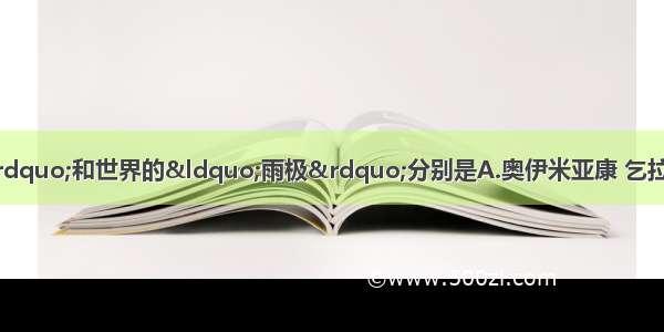 北半球的“寒极”和世界的“雨极”分别是A.奥伊米亚康 乞拉朋齐B.漠河 新加坡C.乌兰