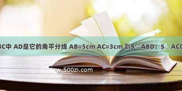 如图 在△ABC中 AD是它的角平分线 AB=5cm AC=3cm 则S△ABD：S△ACD=________．