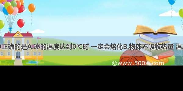 下列说法中正确的是A.冰的温度达到0℃时 一定会熔化B.物体不吸收热量 温度也可能升