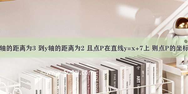 已知点P到x轴的距离为3 到y轴的距离为2 且点P在直线y=x+7上 则点P的坐标为________．