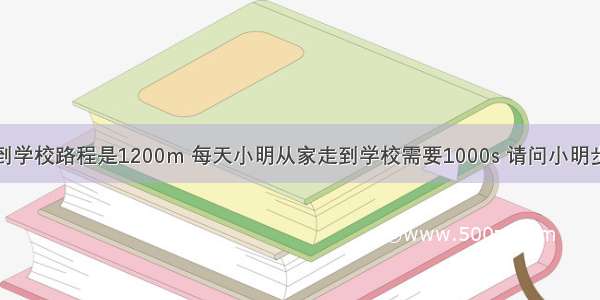 小明从家里到学校路程是1200m 每天小明从家走到学校需要1000s 请问小明步行的速度是