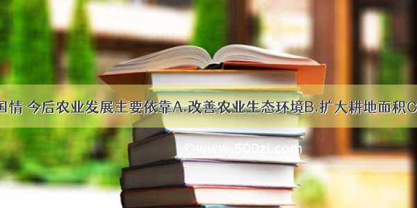 根据我国的国情 今后农业发展主要依靠A.改善农业生态环境B.扩大耕地面积C.发展农业科