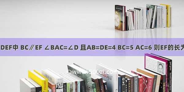 如图所示 在△ABC和△DEF中 BC∥EF ∠BAC=∠D 且AB=DE=4 BC=5 AC=6 则EF的长为A.4B.5C.6D.不能确定