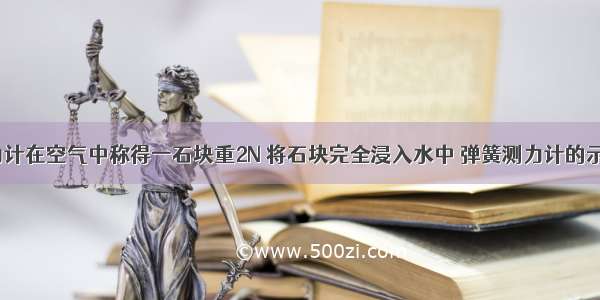 用弹簧测力计在空气中称得一石块重2N 将石块完全浸入水中 弹簧测力计的示数为1.2N 