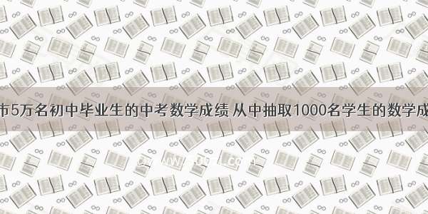 为了了解某市5万名初中毕业生的中考数学成绩 从中抽取1000名学生的数学成绩进行统计