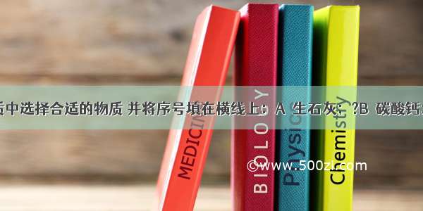 从下列物质中选择合适的物质 并将序号填在横线上：A．生石灰；?B．碳酸钙；?C．熟石