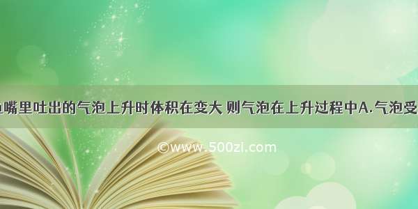 如图所示 鱼嘴里吐出的气泡上升时体积在变大 则气泡在上升过程中A.气泡受到水的压强