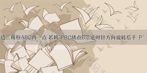 如图 P是等边三角形ABC内一点 若将△PBC绕点B沿逆时针方向旋转后于△P′BA重合 则