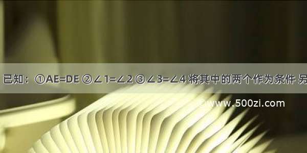 如图所示 已知：①AE=DE ②∠1=∠2 ③∠3=∠4 将其中的两个作为条件 另一个作为