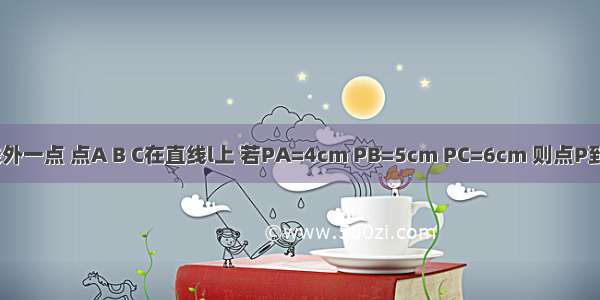 点P为直线外一点 点A B C在直线l上 若PA=4cm PB=5cm PC=6cm 则点P到直线l的距