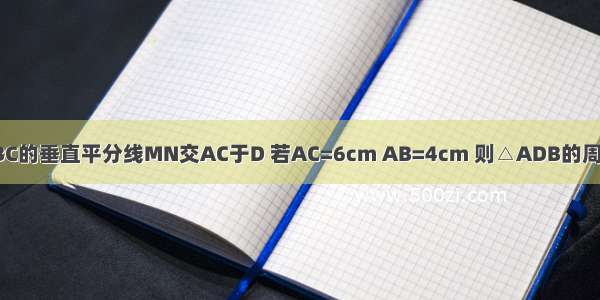 如图 △ABC的边BC的垂直平分线MN交AC于D 若AC=6cm AB=4cm 则△ADB的周长=________cm．