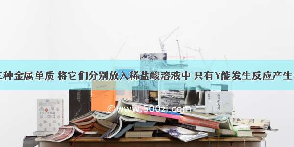 有X Y Z三种金属单质 将它们分别放入稀盐酸溶液中 只有Y能发生反应产生无色气体 