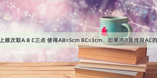 在一条直线上顺次取A B C三点 使得AB=5cm BC=3cm．如果点D是线段AC的中点 那么线