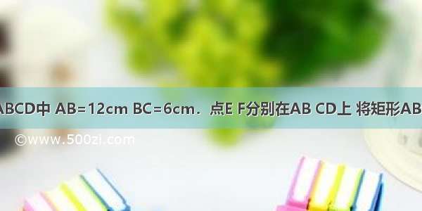 如图 在矩形ABCD中 AB=12cm BC=6cm．点E F分别在AB CD上 将矩形ABCD沿EF折叠 