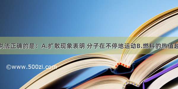 单选题下列说法正确的是：A.扩散现象表明 分子在不停地运动B.燃料的热值越大 燃烧时放