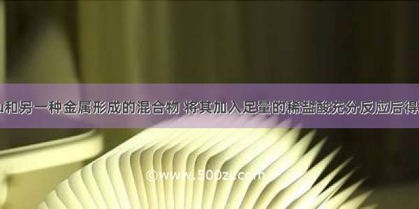 现有4g由Cu和另一种金属形成的混合物 将其加入足量的稀盐酸充分反应后得到0.2g氢气 