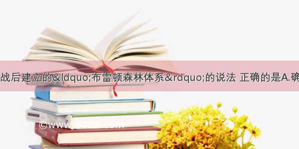 单选题下列关于二战后建立的“布雷顿森林体系”的说法 正确的是A.确立了美元在国际贸