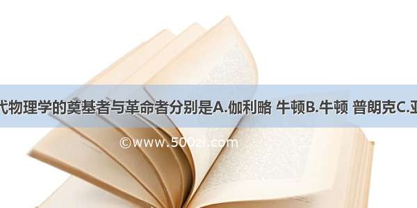 单选题近代物理学的奠基者与革命者分别是A.伽利略 牛顿B.牛顿 普朗克C.亚里士多德