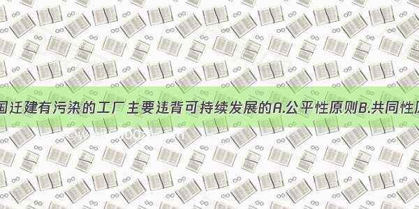 单选题向邻国迁建有污染的工厂主要违背可持续发展的A.公平性原则B.共同性原则C.持续性