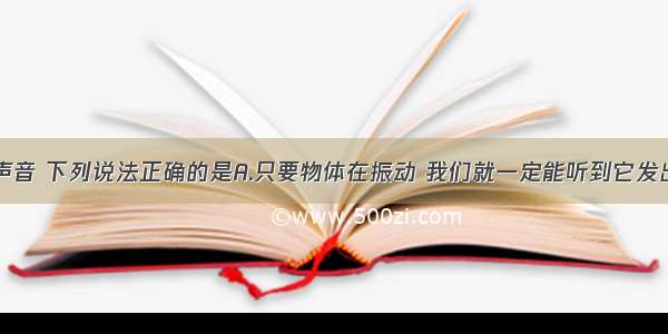 单选题关于声音 下列说法正确的是A.只要物体在振动 我们就一定能听到它发出的声音B.声