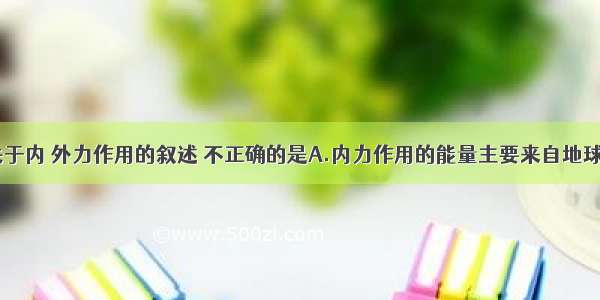 单选题下列关于内 外力作用的叙述 不正确的是A.内力作用的能量主要来自地球内部的热能B