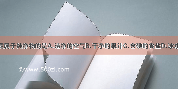 下列物质属于纯净物的是A.洁净的空气B.干净的果汁C.含碘的食盐D.冰水共存物