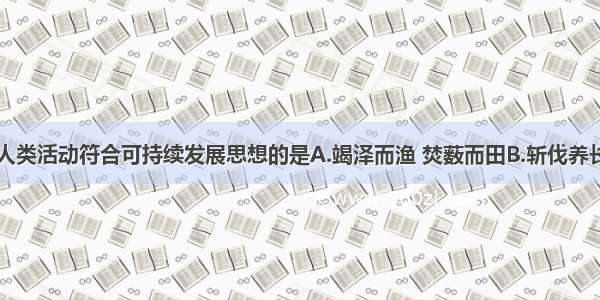 单选题下列人类活动符合可持续发展思想的是A.竭泽而渔 焚薮而田B.斩伐养长 不失其时C