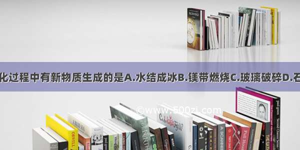 下列变化过程中有新物质生成的是A.水结成冰B.镁带燃烧C.玻璃破碎D.石蜡熔化