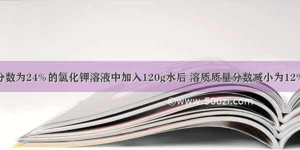 向溶质质量分数为24%的氯化钾溶液中加入120g水后 溶质质量分数减小为12% 则原溶液的