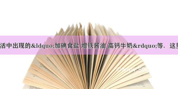 在我们的日常生活中出现的&ldquo;加碘食盐 增铁酱油 高钙牛奶&rdquo;等．这里的碘 铁 钙应理