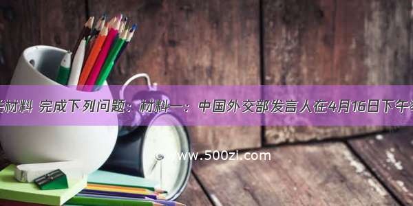 阅读有关材料 完成下列问题：材料一：中国外交部发言人在4月16日下午举行的例