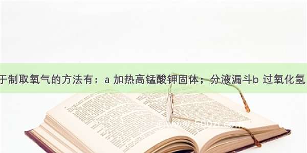 实验室常用于制取氧气的方法有：a 加热高锰酸钾固体；分液漏斗b 过氧化氢（H2O2）溶