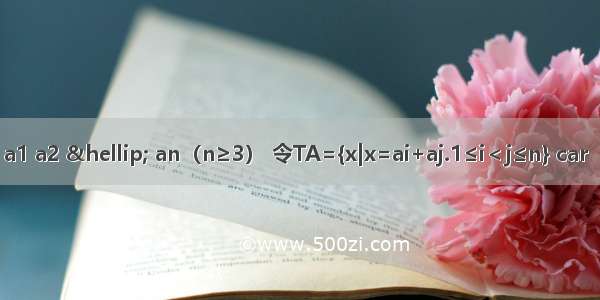 已知数列A：a1 a2 … an（n≥3） 令TA={x|x=ai+aj.1≤i＜j≤n} car（TA）表示集