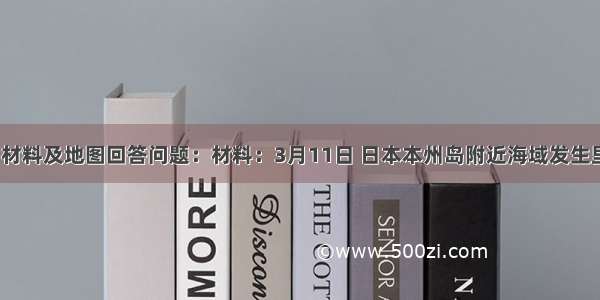 阅读下列材料及地图回答问题：材料：3月11日 日本本州岛附近海域发生里氏9.0级