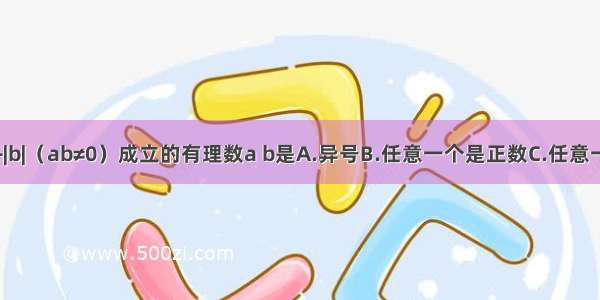 使等式|a+b|=|a|+|b|（ab≠0）成立的有理数a b是A.异号B.任意一个是正数C.任意一个非正数D.同号