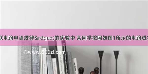 在“探究串联电路电流规律”的实验中 某同学按照如图1所示的电路进行实验：①请你根