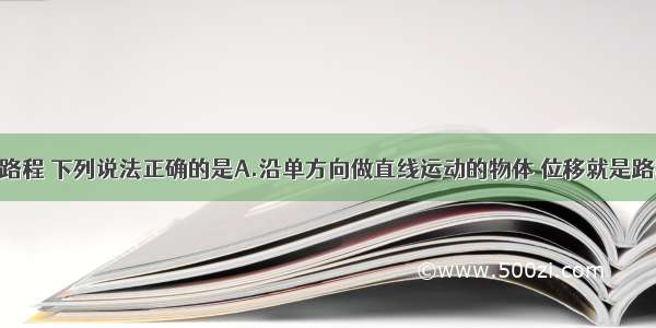 关于位移和路程 下列说法正确的是A.沿单方向做直线运动的物体 位移就是路程B.质点沿