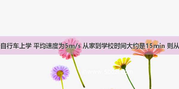 小王同学骑自行车上学 平均速度为5m/s 从家到学校时间大约是15min 则从他家到学校