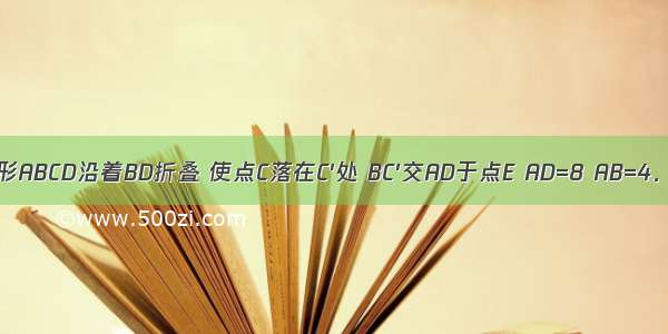 如图已知矩形ABCD沿着BD折叠 使点C落在C′处 BC′交AD于点E AD=8 AB=4．（1）求证