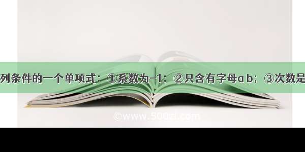 写出满足下列条件的一个单项式：①系数为-1；②只含有字母a b；③次数是3 则这个单