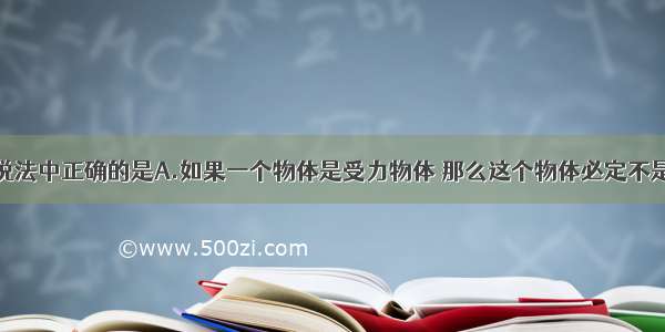 关于力下列说法中正确的是A.如果一个物体是受力物体 那么这个物体必定不是施力物体B.