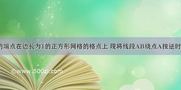 如图线段AB的端点在边长为1的正方形网格的格点上 现将线段AB绕点A按逆时针方向旋转90