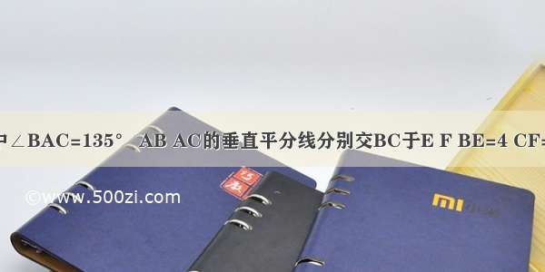 已知△ABC中∠BAC=135° AB AC的垂直平分线分别交BC于E F BE=4 CF=3．求：（1）