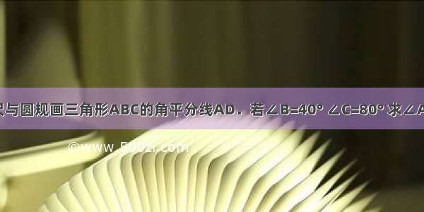 如图 用直尺与圆规画三角形ABC的角平分线AD．若∠B=40° ∠C=80° 求∠ADC的度数．