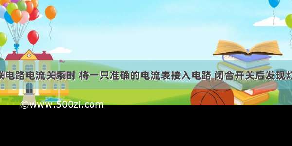 在探究串联电路电流关系时 将一只准确的电流表接入电路 闭合开关后发现灯泡均发光 