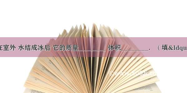 一杯水 冬天放在室外 水结成冰后 它的质量________ 体积________．（填&ldquo;变大&rdquo; 