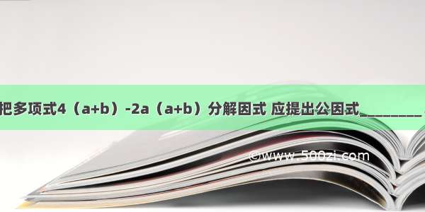 把多项式4（a+b）-2a（a+b）分解因式 应提出公因式________．