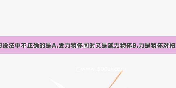 下列关于力的说法中不正确的是A.受力物体同时又是施力物体B.力是物体对物体的作用C.力