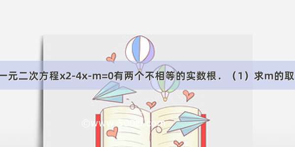 已知关于x的一元二次方程x2-4x-m=0有两个不相等的实数根．（1）求m的取值范围；（2）